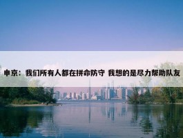 申京：我们所有人都在拼命防守 我想的是尽力帮助队友