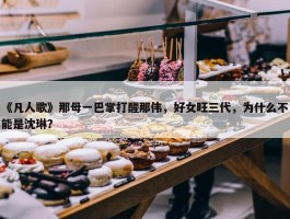 《凡人歌》那母一巴掌打醒那伟，好女旺三代，为什么不能是沈琳？