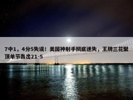 7中1，4分5失误！美国神射手彻底迷失，王牌三花聚顶单节轰出21-5