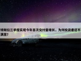 特斯拉三季度实现今年首次交付量增长，为何投资者还不满意？