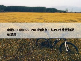 索尼CEO谈PS5 PRO的卖点：与PC相比更加简单易用