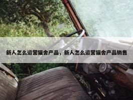 新人怎么运营猫舍产品，新人怎么运营猫舍产品销售