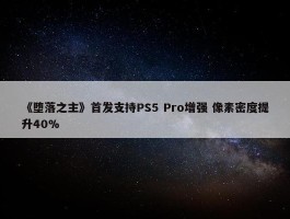 《堕落之主》首发支持PS5 Pro增强 像素密度提升40%