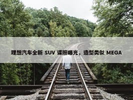 理想汽车全新 SUV 谍照曝光，造型类似 MEGA