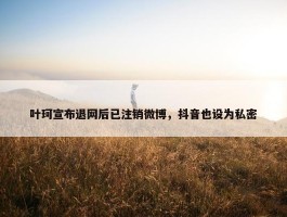 叶珂宣布退网后已注销微博，抖音也设为私密