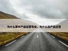 为什么要转产品运营专业，为什么选产品运营