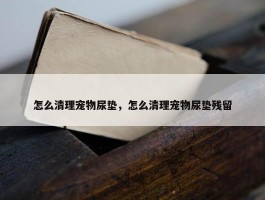 怎么清理宠物尿垫，怎么清理宠物尿垫残留