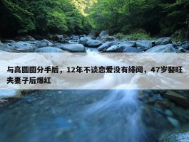 与高圆圆分手后，12年不谈恋爱没有绯闻，47岁娶旺夫妻子后爆红