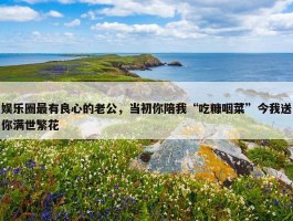 娱乐圈最有良心的老公，当初你陪我“吃糠咽菜”今我送你满世繁花