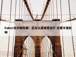 Faker谈手腕伤病：正在认真接受治疗 比赛不受影响