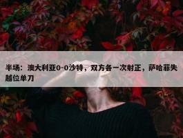 半场：澳大利亚0-0沙特，双方各一次射正，萨哈菲失越位单刀