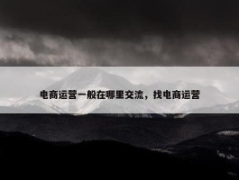 电商运营一般在哪里交流，找电商运营