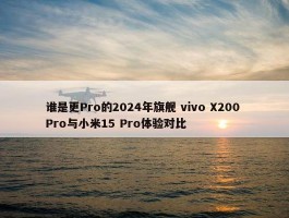 谁是更Pro的2024年旗舰 vivo X200 Pro与小米15 Pro体验对比