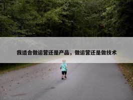 我适合做运营还是产品，做运营还是做技术