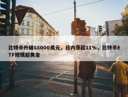 比特币升破88000美元，日内涨超11%，比特币ETF规模超黄金