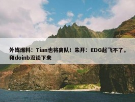 外媒爆料：Tian也将离队！朱开：EDG起飞不了，和doinb没谈下来