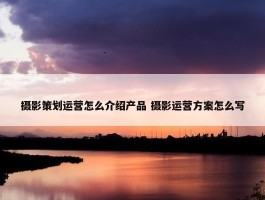 摄影策划运营怎么介绍产品 摄影运营方案怎么写