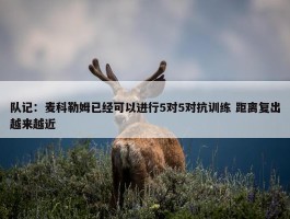 队记：麦科勒姆已经可以进行5对5对抗训练 距离复出越来越近