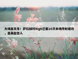 大场面先生！萨拉赫对Big6已第10次单场传射建功，是英超首人