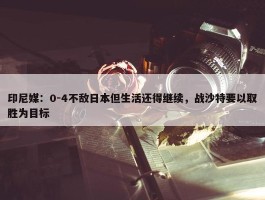 印尼媒：0-4不敌日本但生活还得继续，战沙特要以取胜为目标