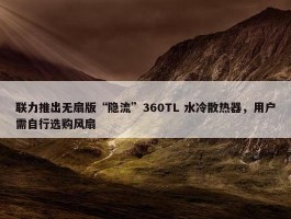 联力推出无扇版“隐流”360TL 水冷散热器，用户需自行选购风扇