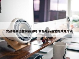 食品电商运营有前景吗 食品电商运营提成几个点