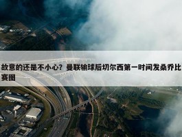 故意的还是不小心？曼联输球后切尔西第一时间发桑乔比赛图