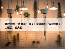 国产纯电“吉姆尼”来了！奇瑞iCAR V23预售11万起，能大卖？