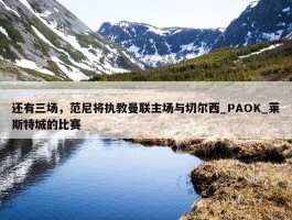 还有三场，范尼将执教曼联主场与切尔西_PAOK_莱斯特城的比赛