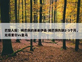 巴黎人报：姆巴佩的弟弟伊桑-姆巴佩伤缺2-3个月，无缘里尔vs皇马