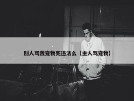 别人骂我宠物死违法么（主人骂宠物）