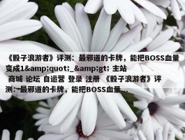 《骰子浪游者》评测：最邪道的卡牌，能把BOSS血量变成1&quot;_&gt; 主站 商城 论坛 自运营 登录 注册 《骰子浪游者》评测：最邪道的卡牌，能把BOSS血量...