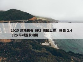 2025 款斯巴鲁 BRZ 美国上市，搭载 2.4 升水平对置发动机