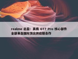 realme 总监：真我 GT7 Pro 核心部件全部来自国际顶尖供应链合作