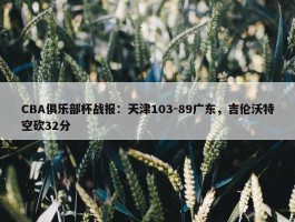 CBA俱乐部杯战报：天津103-89广东，吉伦沃特空砍32分