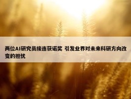 两位AI研究员接连获诺奖 引发业界对未来科研方向改变的担忧