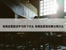 电商运营面试学习到了什么 电商运营面试要注意什么