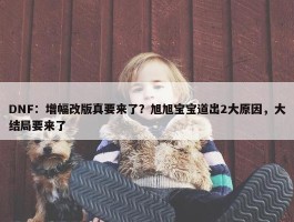 DNF：增幅改版真要来了？旭旭宝宝道出2大原因，大结局要来了