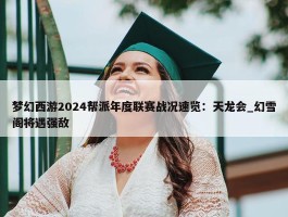 梦幻西游2024帮派年度联赛战况速览：天龙会_幻雪阁将遇强敌