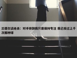 兰德尔谈绝杀：对手摔倒我只需保持专注 我已投过上千次那种球