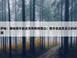 萨哈：滕哈格不能总为失败找借口；他不会反思自己的问题