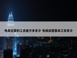 电商运营的工资差不多多少 电商运营基本工资多少