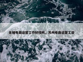 无锡电商运营工作好找吗，苏州电商运营工资