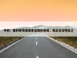 亨利：普利希奇连续拿出精彩表现，他正在证明自己