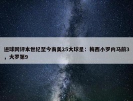 进球网评本世纪至今南美25大球星：梅西小罗内马前3，大罗第9