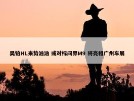 昊铂HL来势汹汹 或对标问界M9 将亮相广州车展