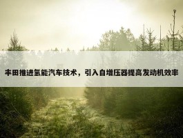 丰田推进氢能汽车技术，引入自增压器提高发动机效率