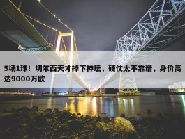 5场1球！切尔西天才掉下神坛，硬仗太不靠谱，身价高达9000万欧