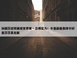 孙颖莎逆转展现世界第一恐怖实力！不是蒯曼做得不好 是莎莎真无解