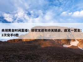 央视黄金时间直播！郑钦文迎年终关键战，遇又一苦主：2次交手0胜